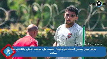 عرض تركي رسمي لأحمد نبيل كوكا.. تعرف على موقف الأهلي واللاعب بعد ساعة